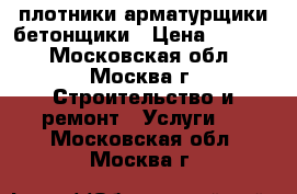 плотники арматурщики бетонщики › Цена ­ 2 000 - Московская обл., Москва г. Строительство и ремонт » Услуги   . Московская обл.,Москва г.